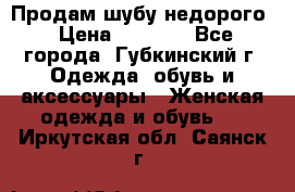 Продам шубу недорого › Цена ­ 8 000 - Все города, Губкинский г. Одежда, обувь и аксессуары » Женская одежда и обувь   . Иркутская обл.,Саянск г.